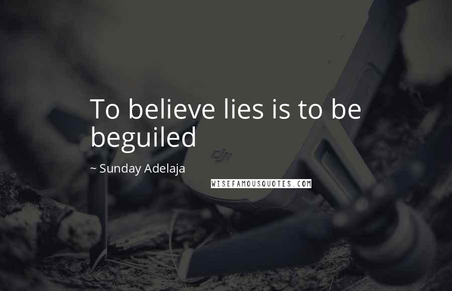 Sunday Adelaja Quotes: To believe lies is to be beguiled