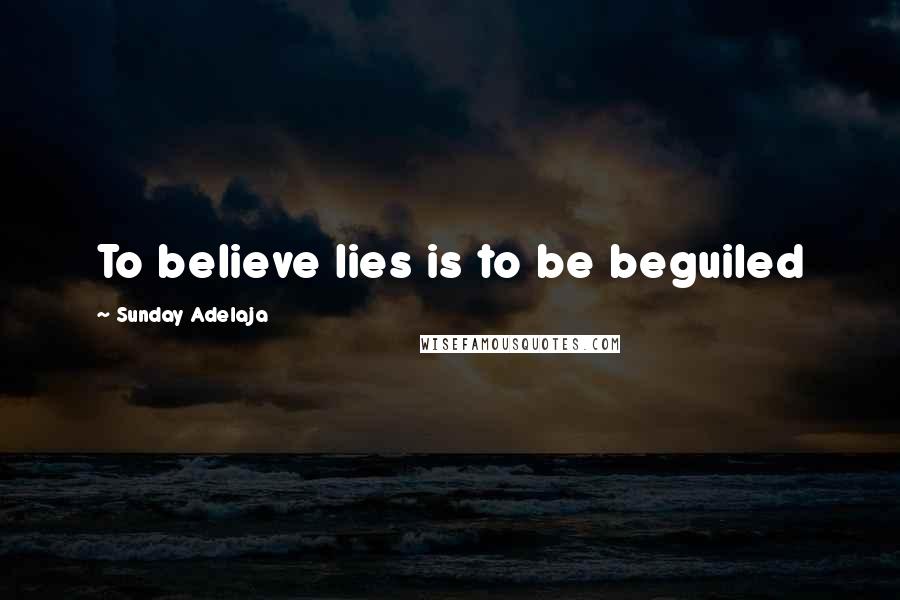 Sunday Adelaja Quotes: To believe lies is to be beguiled