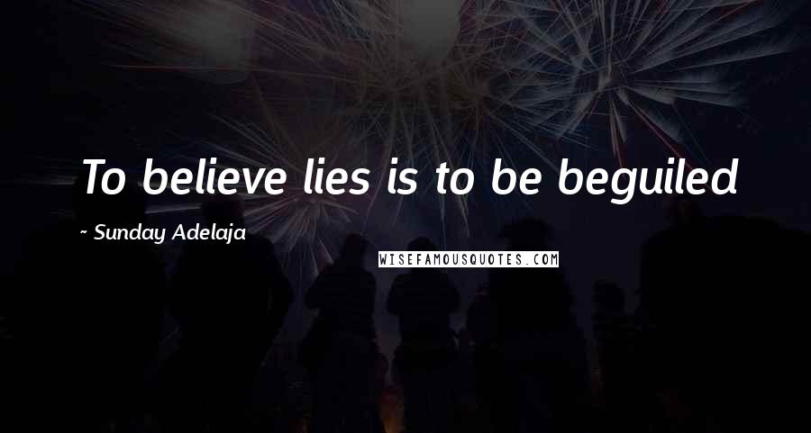 Sunday Adelaja Quotes: To believe lies is to be beguiled