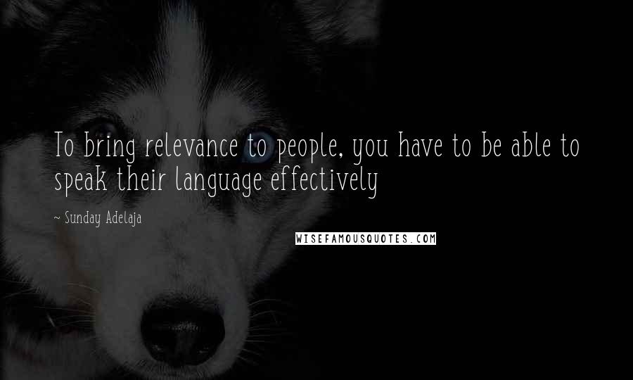 Sunday Adelaja Quotes: To bring relevance to people, you have to be able to speak their language effectively