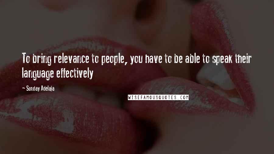 Sunday Adelaja Quotes: To bring relevance to people, you have to be able to speak their language effectively