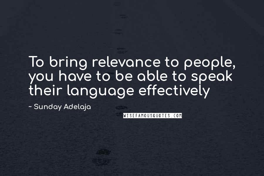 Sunday Adelaja Quotes: To bring relevance to people, you have to be able to speak their language effectively
