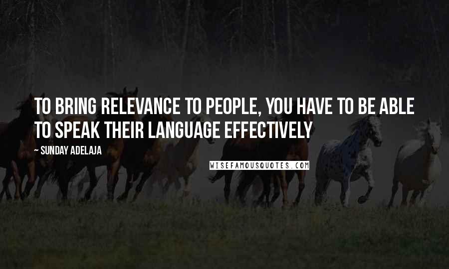 Sunday Adelaja Quotes: To bring relevance to people, you have to be able to speak their language effectively