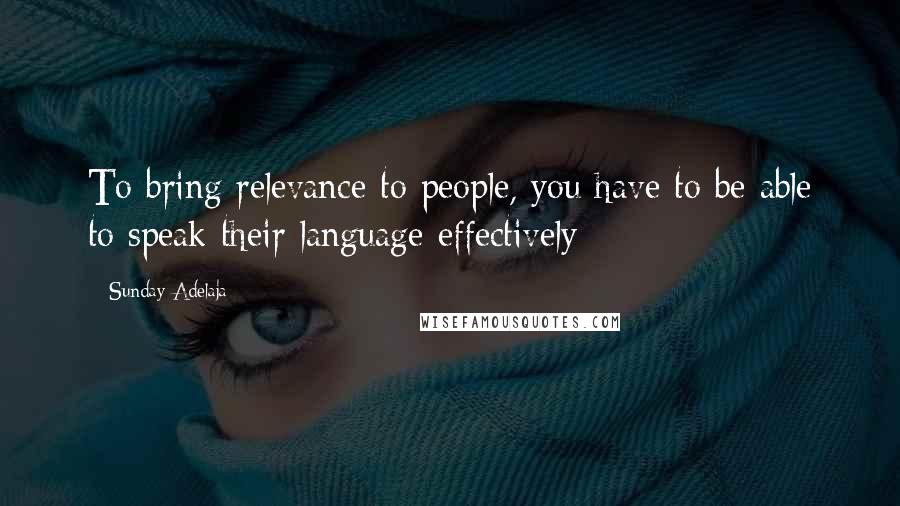 Sunday Adelaja Quotes: To bring relevance to people, you have to be able to speak their language effectively