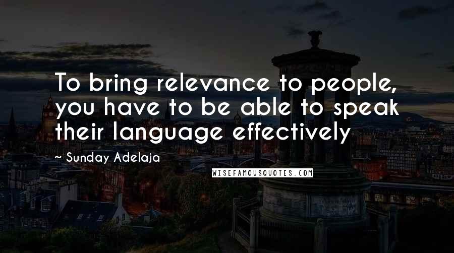 Sunday Adelaja Quotes: To bring relevance to people, you have to be able to speak their language effectively