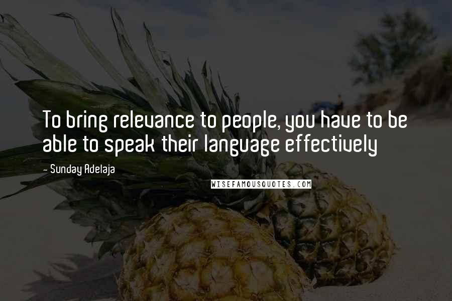 Sunday Adelaja Quotes: To bring relevance to people, you have to be able to speak their language effectively