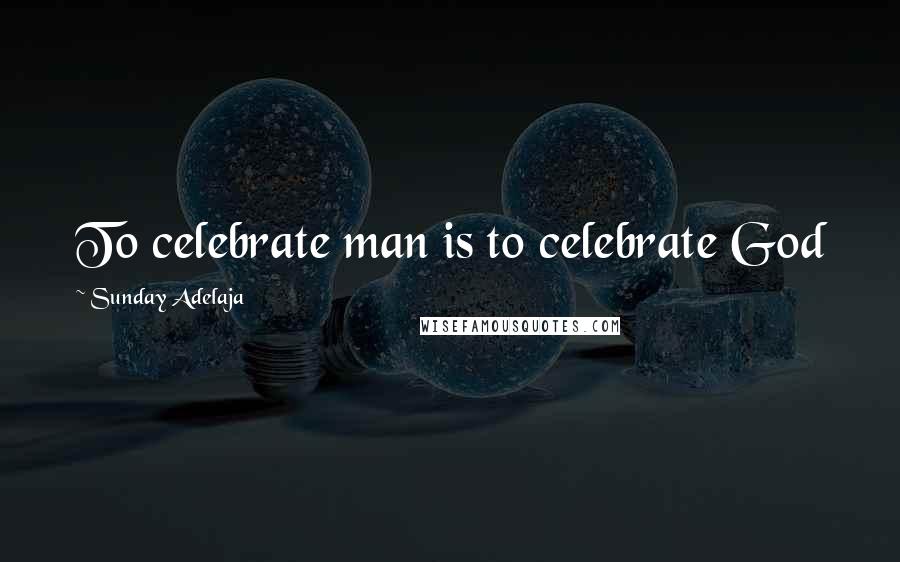 Sunday Adelaja Quotes: To celebrate man is to celebrate God