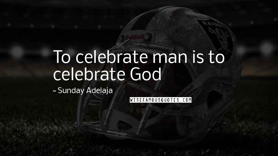 Sunday Adelaja Quotes: To celebrate man is to celebrate God