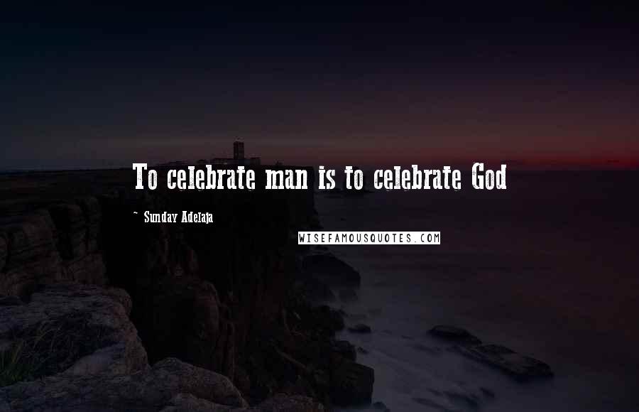 Sunday Adelaja Quotes: To celebrate man is to celebrate God