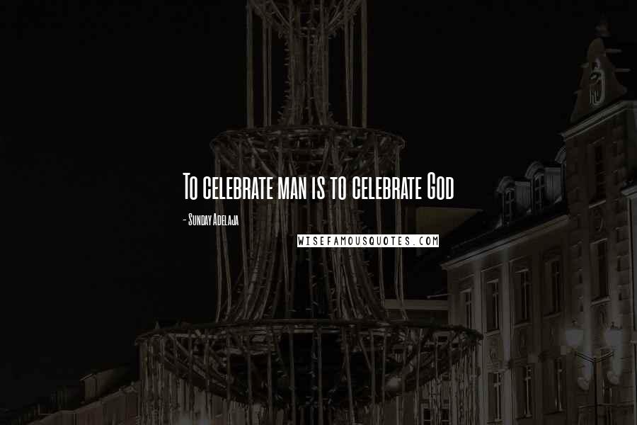 Sunday Adelaja Quotes: To celebrate man is to celebrate God