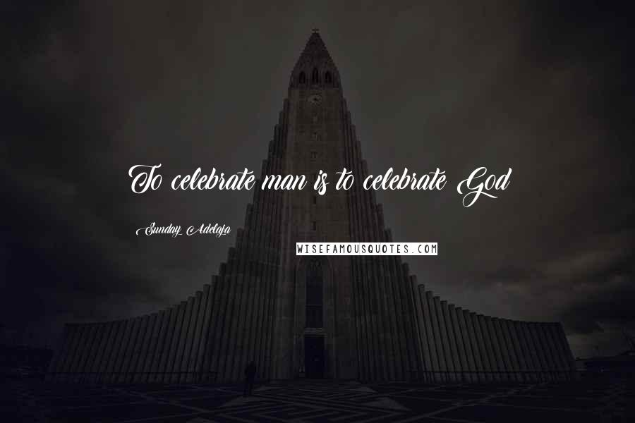 Sunday Adelaja Quotes: To celebrate man is to celebrate God