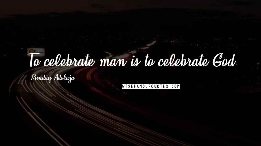 Sunday Adelaja Quotes: To celebrate man is to celebrate God