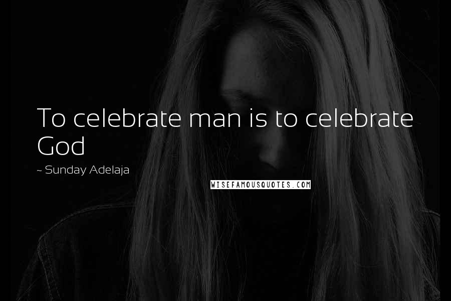 Sunday Adelaja Quotes: To celebrate man is to celebrate God