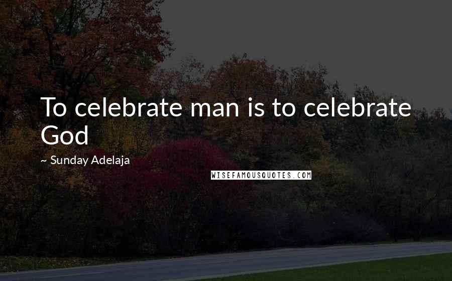 Sunday Adelaja Quotes: To celebrate man is to celebrate God