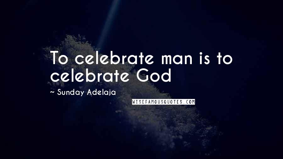 Sunday Adelaja Quotes: To celebrate man is to celebrate God