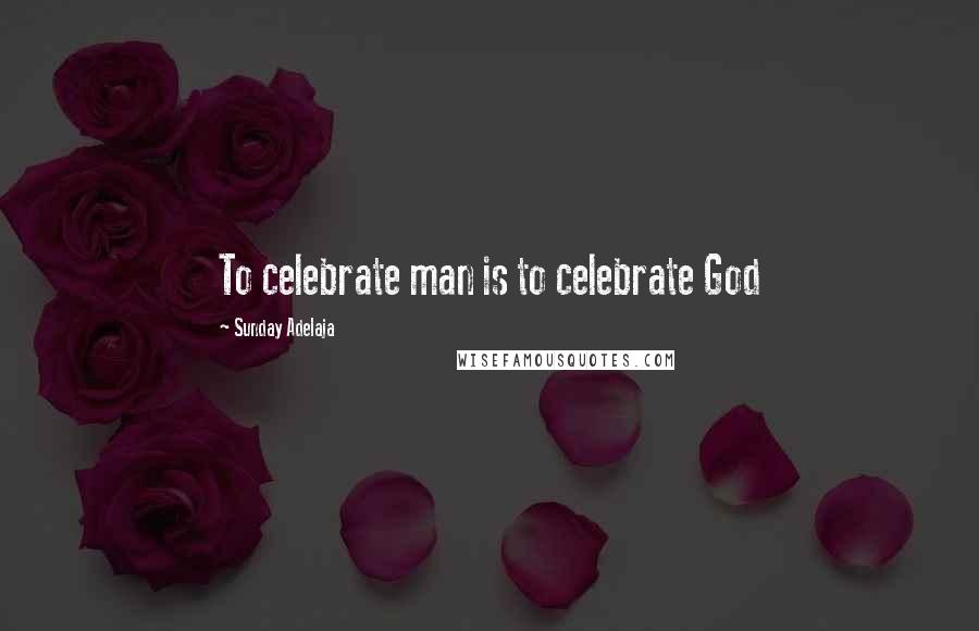 Sunday Adelaja Quotes: To celebrate man is to celebrate God