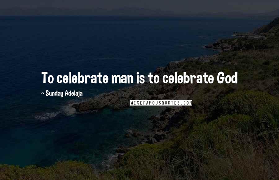 Sunday Adelaja Quotes: To celebrate man is to celebrate God