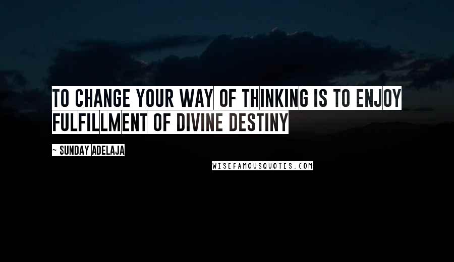 Sunday Adelaja Quotes: To change your way of thinking is to enjoy fulfillment of divine destiny