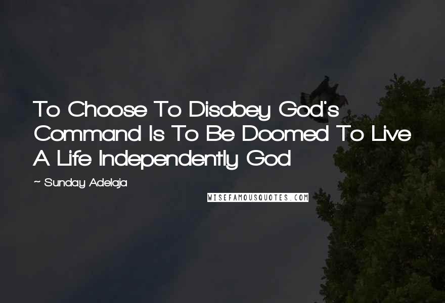 Sunday Adelaja Quotes: To Choose To Disobey God's Command Is To Be Doomed To Live A Life Independently God