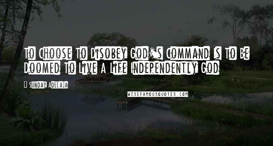 Sunday Adelaja Quotes: To Choose To Disobey God's Command Is To Be Doomed To Live A Life Independently God