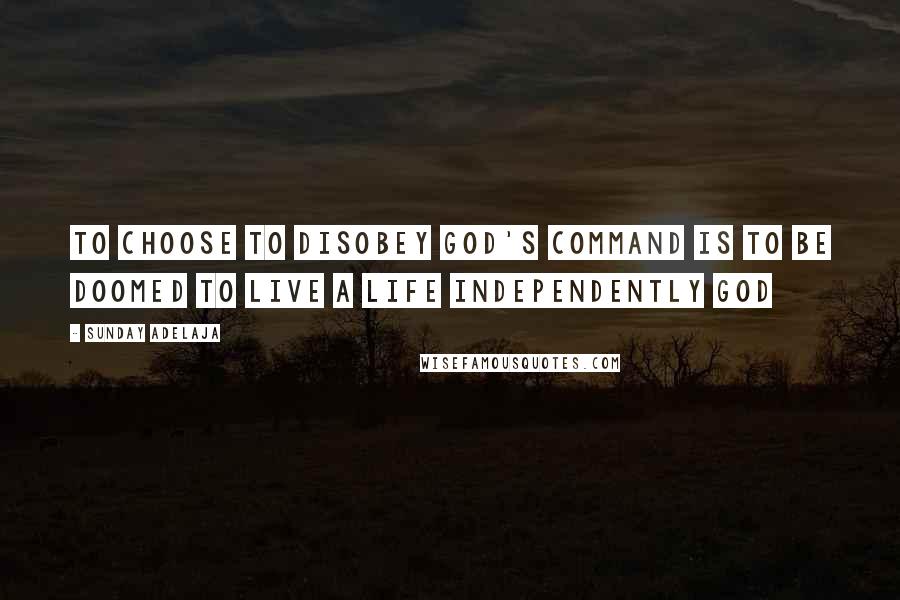 Sunday Adelaja Quotes: To Choose To Disobey God's Command Is To Be Doomed To Live A Life Independently God