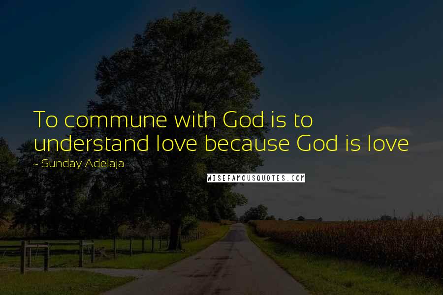 Sunday Adelaja Quotes: To commune with God is to understand love because God is love