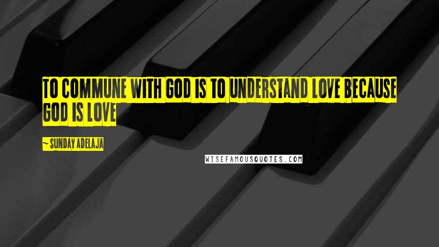 Sunday Adelaja Quotes: To commune with God is to understand love because God is love