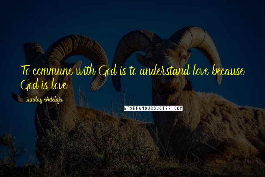 Sunday Adelaja Quotes: To commune with God is to understand love because God is love