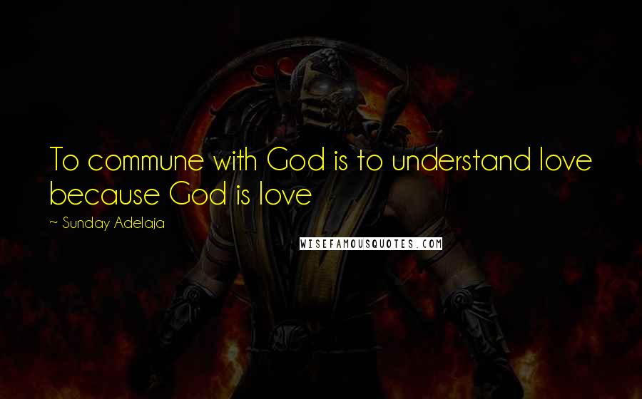 Sunday Adelaja Quotes: To commune with God is to understand love because God is love