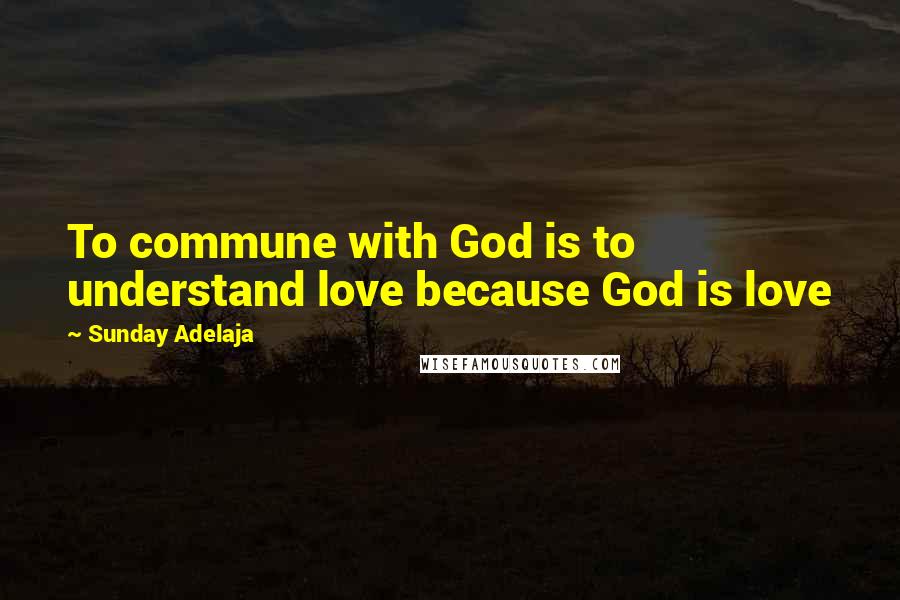 Sunday Adelaja Quotes: To commune with God is to understand love because God is love