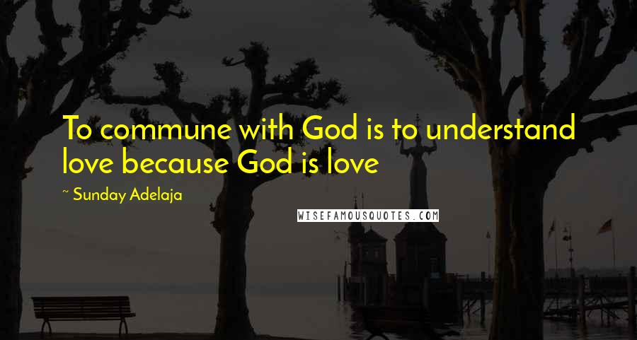 Sunday Adelaja Quotes: To commune with God is to understand love because God is love