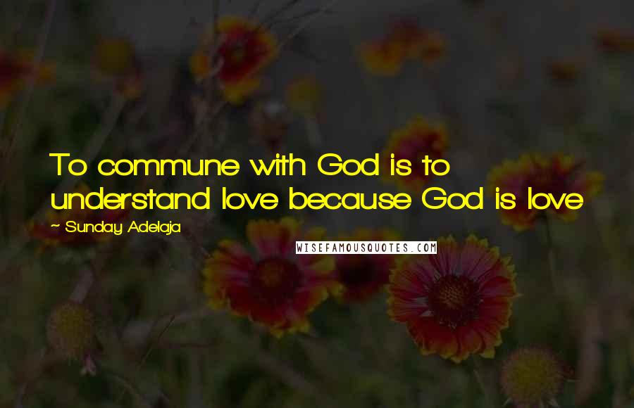 Sunday Adelaja Quotes: To commune with God is to understand love because God is love