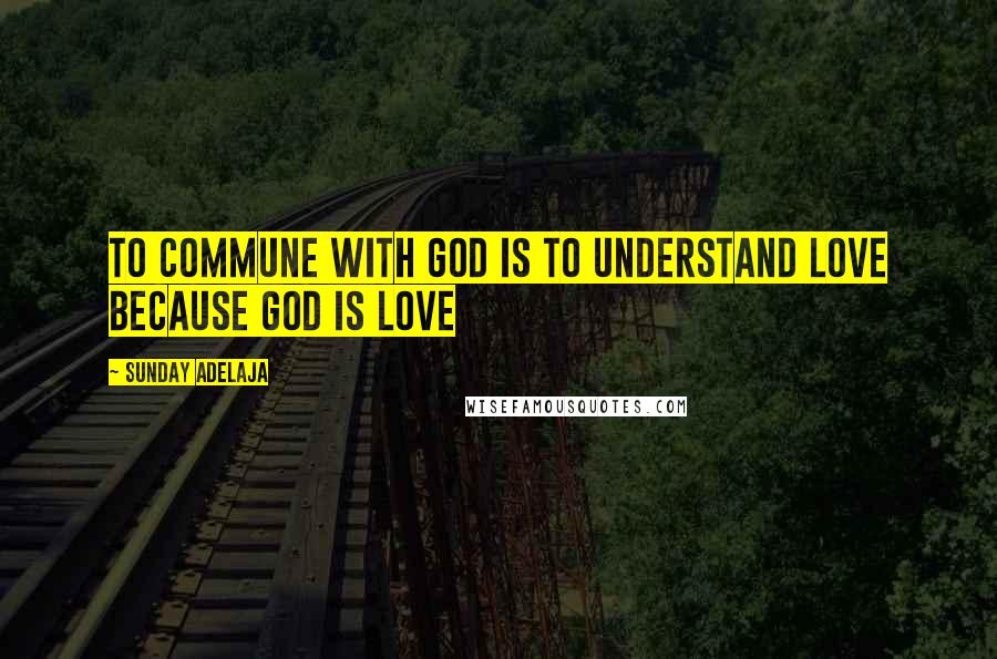 Sunday Adelaja Quotes: To commune with God is to understand love because God is love