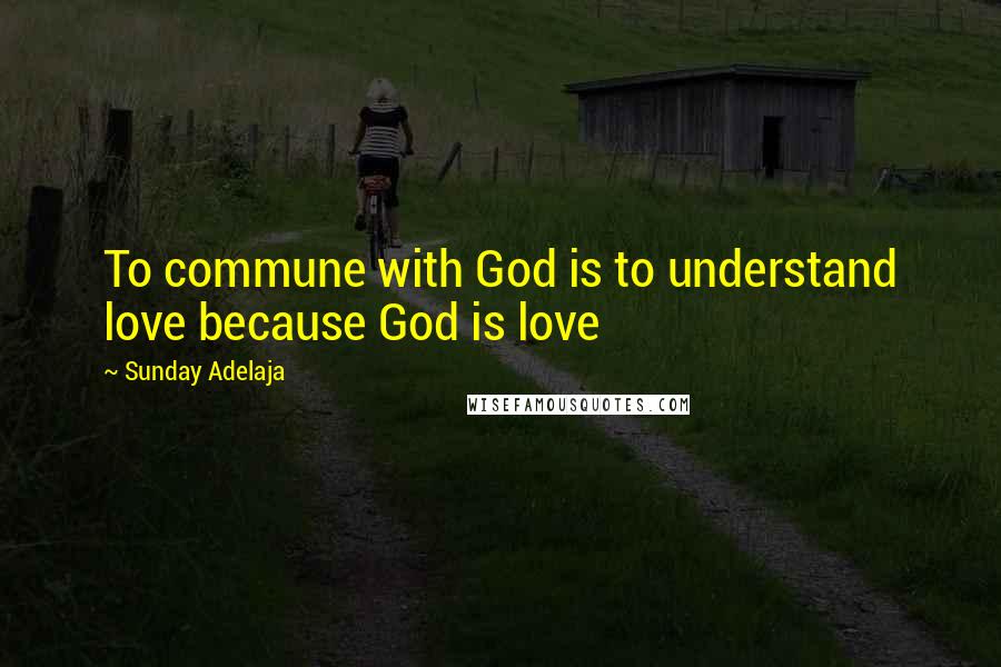 Sunday Adelaja Quotes: To commune with God is to understand love because God is love