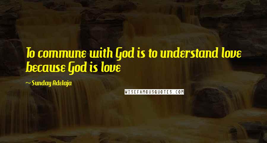 Sunday Adelaja Quotes: To commune with God is to understand love because God is love