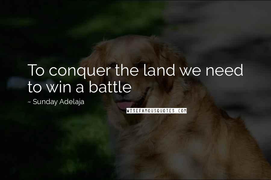 Sunday Adelaja Quotes: To conquer the land we need to win a battle