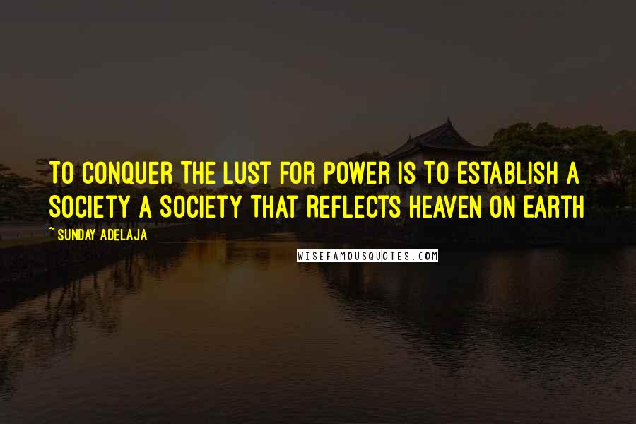 Sunday Adelaja Quotes: To Conquer The Lust For Power Is To Establish A Society A Society That Reflects Heaven On Earth