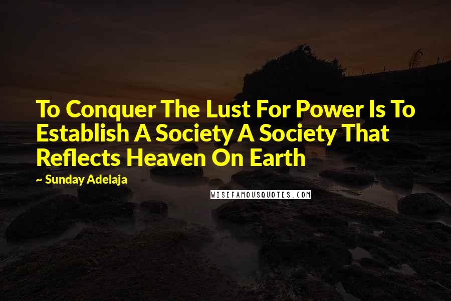 Sunday Adelaja Quotes: To Conquer The Lust For Power Is To Establish A Society A Society That Reflects Heaven On Earth