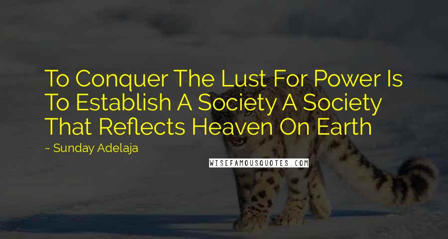 Sunday Adelaja Quotes: To Conquer The Lust For Power Is To Establish A Society A Society That Reflects Heaven On Earth