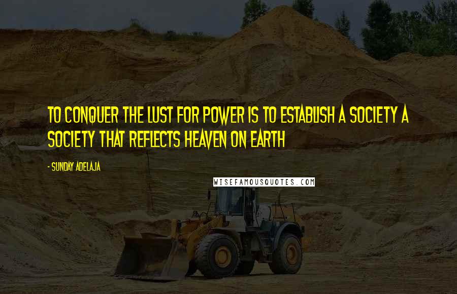 Sunday Adelaja Quotes: To Conquer The Lust For Power Is To Establish A Society A Society That Reflects Heaven On Earth