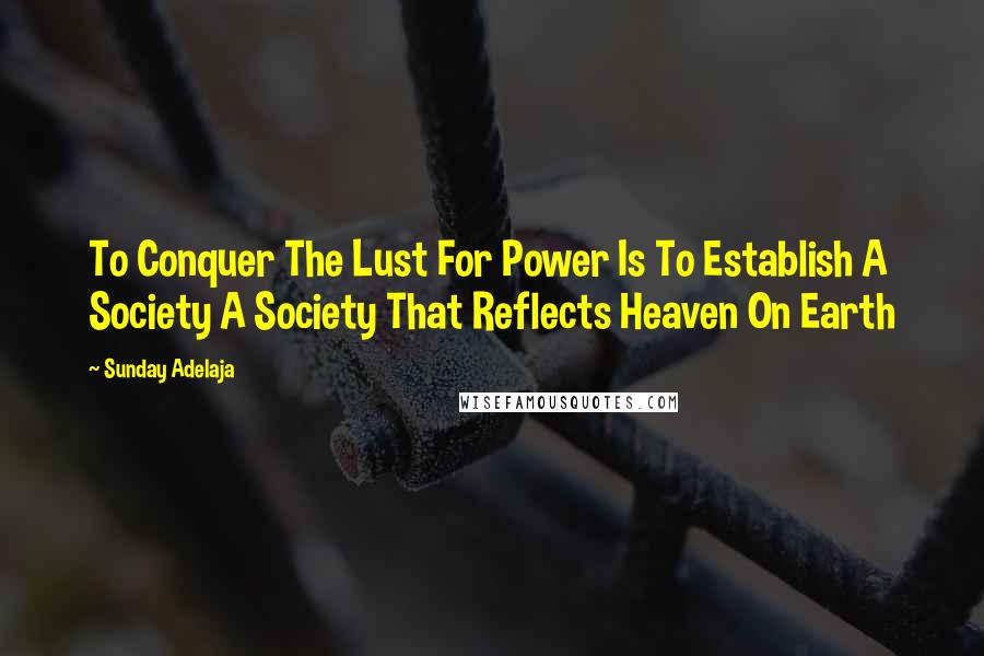 Sunday Adelaja Quotes: To Conquer The Lust For Power Is To Establish A Society A Society That Reflects Heaven On Earth