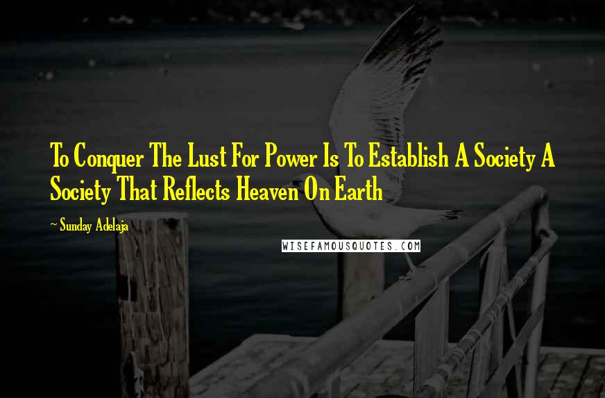 Sunday Adelaja Quotes: To Conquer The Lust For Power Is To Establish A Society A Society That Reflects Heaven On Earth