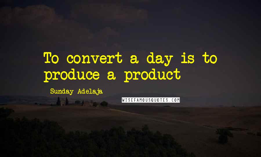 Sunday Adelaja Quotes: To convert a day is to produce a product