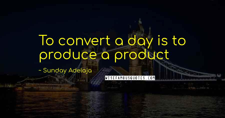 Sunday Adelaja Quotes: To convert a day is to produce a product