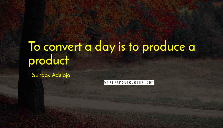 Sunday Adelaja Quotes: To convert a day is to produce a product