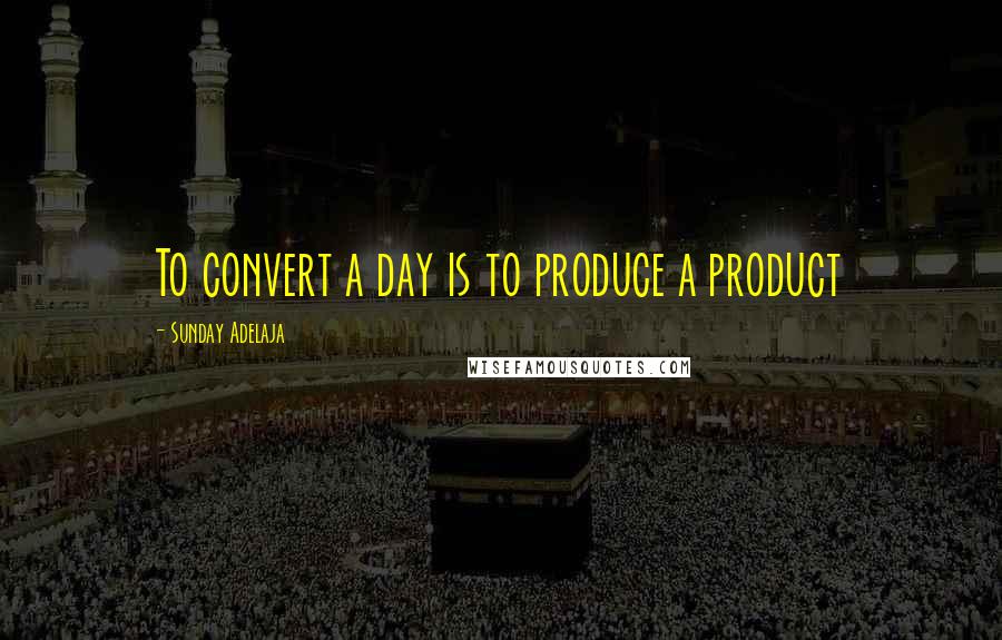 Sunday Adelaja Quotes: To convert a day is to produce a product