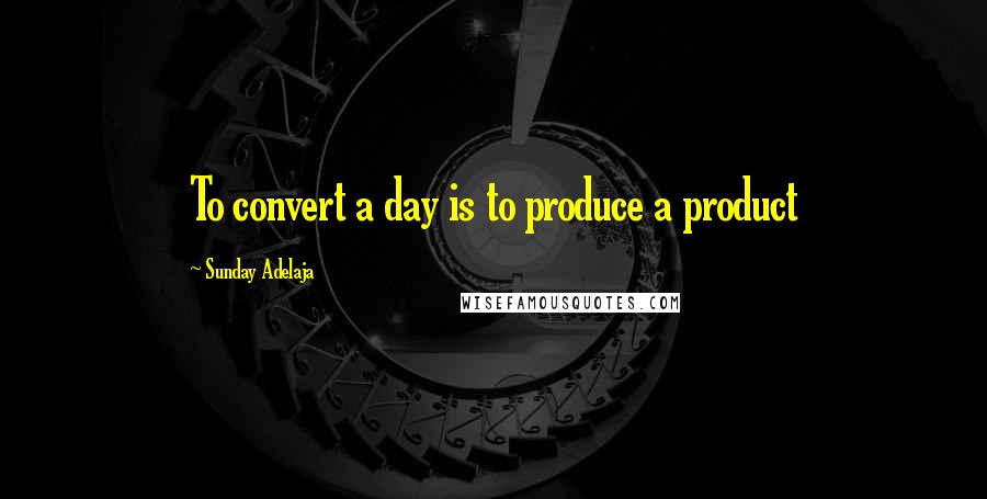 Sunday Adelaja Quotes: To convert a day is to produce a product