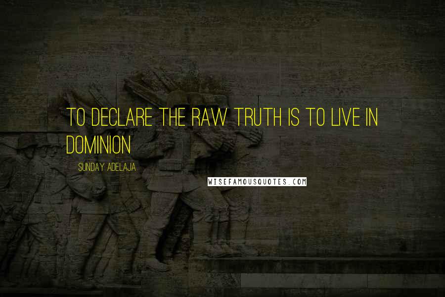 Sunday Adelaja Quotes: To declare the raw truth is to live in dominion