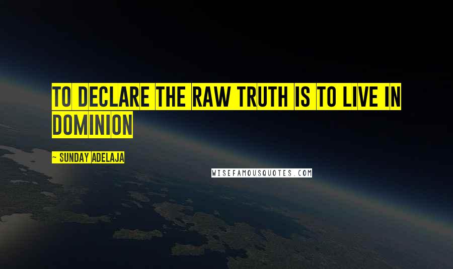 Sunday Adelaja Quotes: To declare the raw truth is to live in dominion