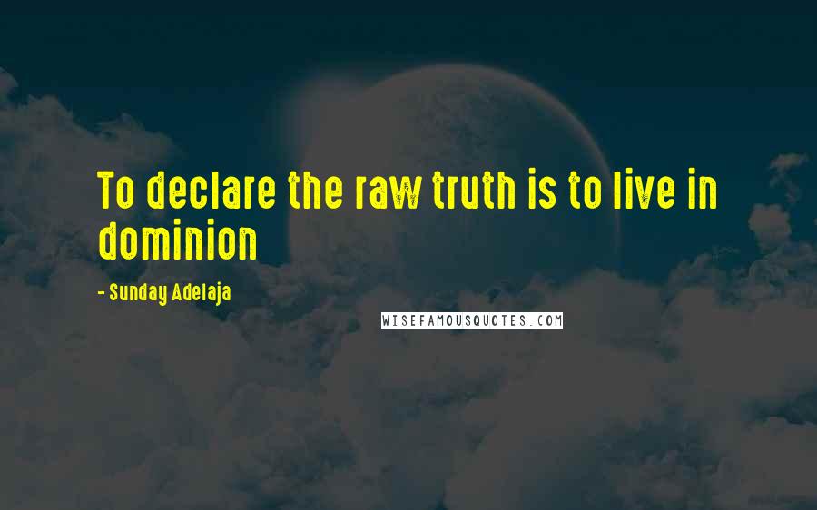 Sunday Adelaja Quotes: To declare the raw truth is to live in dominion